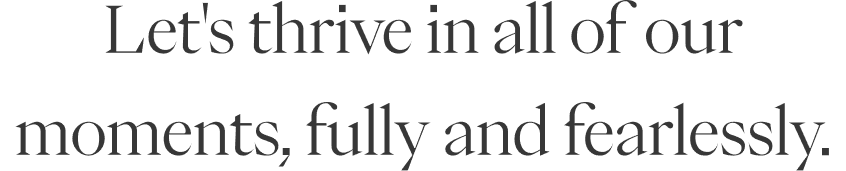 Let's thrive in all of our moments, fully and fearlessly.